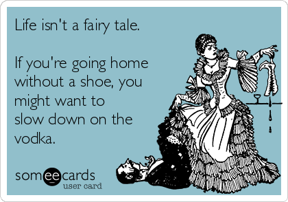 Life isn't a fairy tale.

If you're going home
without a shoe, you
might want to
slow down on the
vodka.