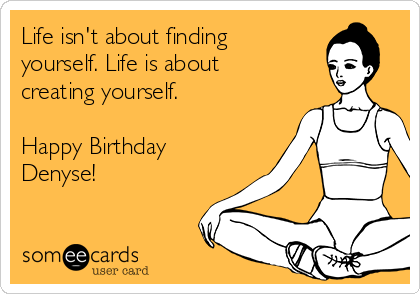 Life isn't about finding
yourself. Life is about
creating yourself. 

Happy Birthday
Denyse!