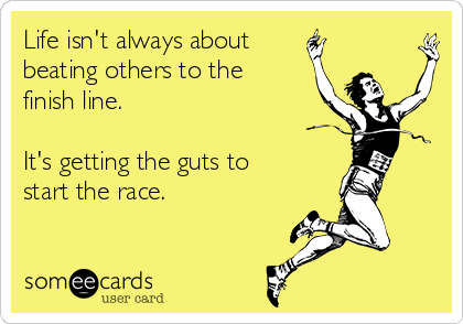 Life isn't always about
beating others to the
finish line.

It's getting the guts to
start the race.