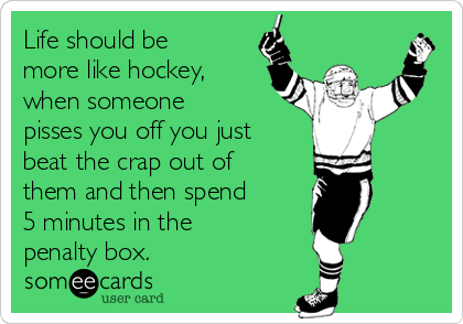 Life should be
more like hockey,
when someone
pisses you off you just 
beat the crap out of
them and then spend
5 minutes in the
penalty box.