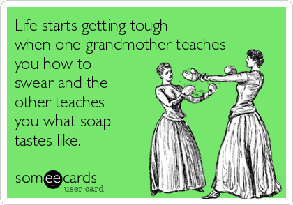 Life starts getting tough
when one grandmother teaches
you how to
swear and the
other teaches
you what soap
tastes like. 