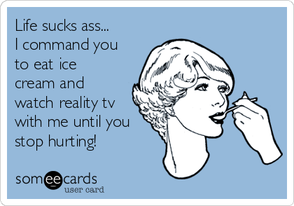 Life sucks ass...
I command you
to eat ice
cream and
watch reality tv
with me until you
stop hurting!