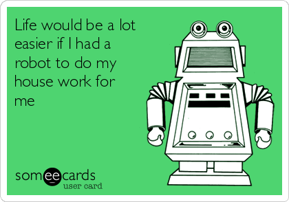 Life would be a lot
easier if I had a
robot to do my
house work for
me