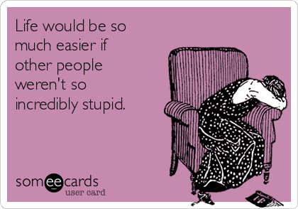 Life would be so
much easier if
other people
weren't so
incredibly stupid.