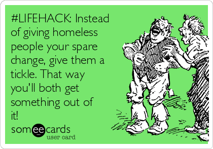 #LIFEHACK: Instead
of giving homeless
people your spare
change, give them a
tickle. That way
you'll both get
something out of
it!