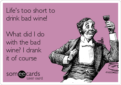 Life's too short to
drink bad wine!

What did I do
with the bad
wine? I drank
it of course