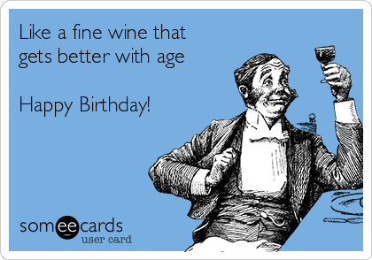 Like a fine wine that
gets better with age

Happy Birthday! 