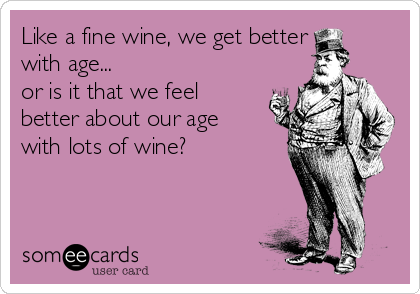 Like a fine wine, we get better
with age... 
or is it that we feel
better about our age
with lots of wine?

