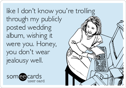 like I don't know you're trolling
through my publicly
posted wedding
album, wishing it
were you. Honey,
you don't wear
jealousy well. 