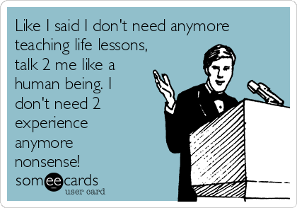 Like I said I don't need anymore
teaching life lessons,
talk 2 me like a
human being. I
don't need 2
experience
anymore
nonsense!