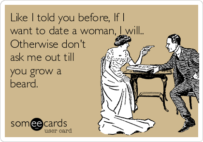 Like I Told You Before If I Want To Date A Woman I Will Otherwise Don T Ask Me Out Till You Grow A Beard Flirting Ecard