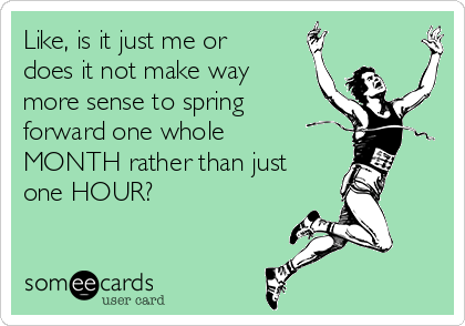 Like, is it just me or
does it not make way
more sense to spring
forward one whole
MONTH rather than just
one HOUR? 