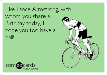 Like Lance Armstrong, with
whom you share a
Birthday today, I
hope you too have a
ball! 