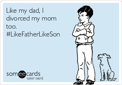 Like my dad, I
divorced my mom
too. 
#LikeFatherLikeSon