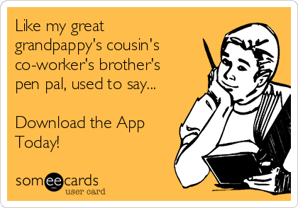 Like my great
grandpappy's cousin's
co-worker's brother's
pen pal, used to say...

Download the App
Today!