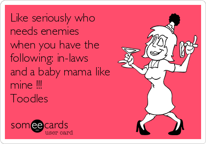 Like seriously who
needs enemies
when you have the
following: in-laws
and a baby mama like
mine !!! 
Toodles 