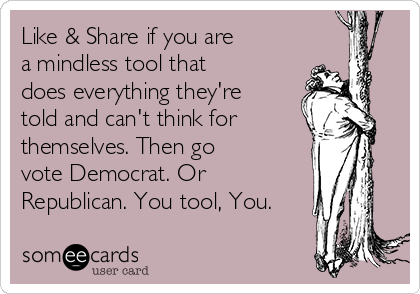 Like & Share if you are
a mindless tool that
does everything they're
told and can't think for
themselves. Then go
vote Democrat. Or
Republican. You tool, You.