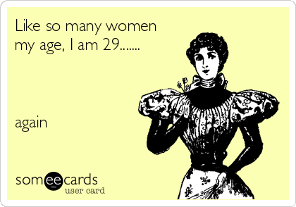 Like so many women
my age, I am 29.......



again