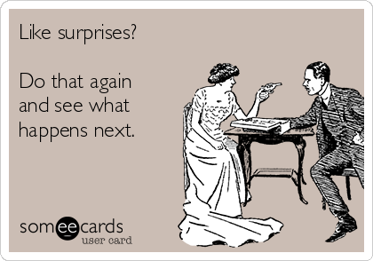 Like surprises?

Do that again
and see what 
happens next.