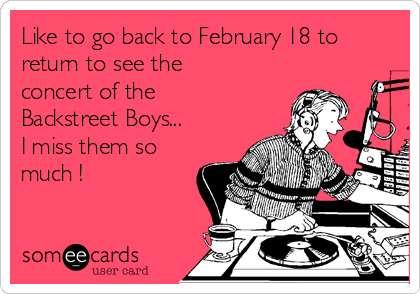 Like to go back to February 18 to
return to see the
concert of the
Backstreet Boys... 
I miss them so
much !