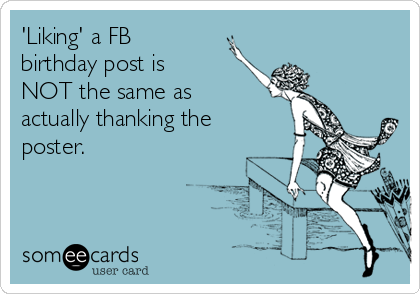 'Liking' a FB
birthday post is
NOT the same as
actually thanking the
poster. 