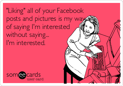 "Liking" all of your Facebook 
posts and pictures is my way 
of saying I'm interested 
without saying...
I'm interested.