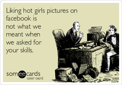 Liking hot girls pictures on
facebook is
not what we
meant when
we asked for
your skills.
