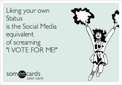 Liking your own
Status
is the Social Media
equivalent
of screaming
"I VOTE FOR ME!"
