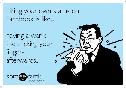 Liking your own status on
Facebook is like....

having a wank
then licking your
fingers
afterwards...