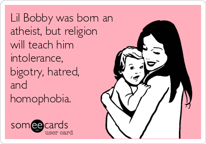 Lil Bobby was born an
atheist, but religion
will teach him
intolerance,
bigotry, hatred,
and
homophobia.
