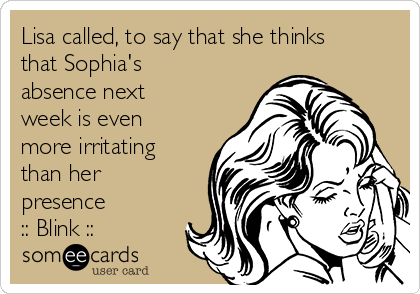 Lisa called, to say that she thinks
that Sophia's
absence next
week is even
more irritating
than her
presence
:: Blink ::