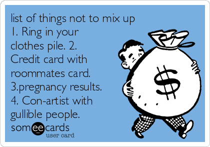 list of things not to mix up
1. Ring in your
clothes pile. 2.
Credit card with
roommates card.
3.pregnancy results.
4. Con-artist with
gullible people.