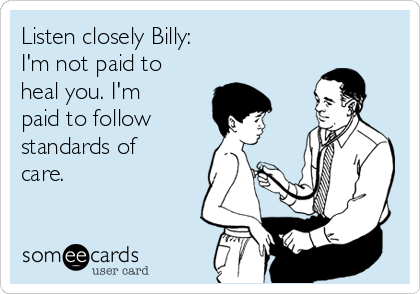 Listen closely Billy:
I'm not paid to
heal you. I'm
paid to follow 
standards of
care.