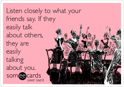 Listen closely to what your
friends say. If they
easily talk
about others,
they are
easily
talking
about you.