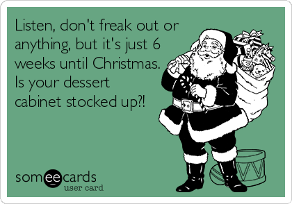 Listen, don't freak out or
anything, but it's just 6
weeks until Christmas.
Is your dessert
cabinet stocked up?!