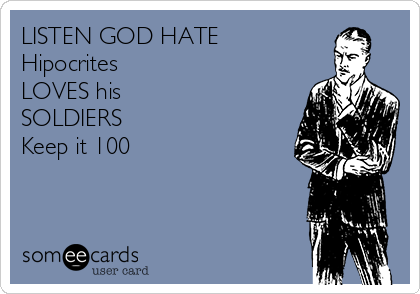 LISTEN GOD HATE
Hipocrites
LOVES his
SOLDIERS
Keep it 100 