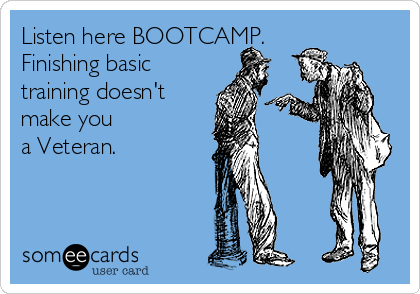 Listen here BOOTCAMP.
Finishing basic
training doesn't
make you
a Veteran.