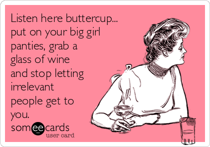 Keep calm and put your big girl panties on! Preach it!