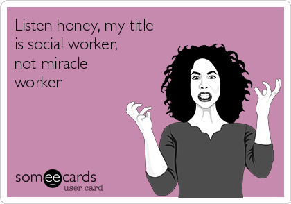 Listen honey, my title
is social worker,
not miracle
worker