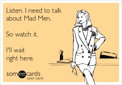 Listen. I need to talk  
about Mad Men. 

So watch it. 

I'll wait 
right here.