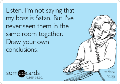 Listen I M Not Saying That My Boss Is Satan But I Ve Never Seen Them In The Same Room Together Draw Your Own Conclusions Workplace Ecard