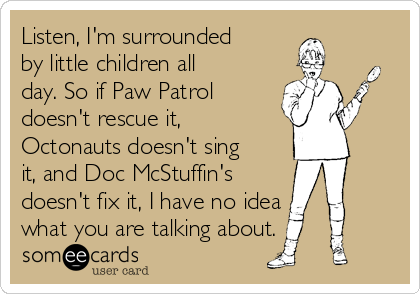 Listen, I'm surrounded
by little children all
day. So if Paw Patrol
doesn't rescue it,
Octonauts doesn't sing
it, and Doc McStuffin's 
doesn't fix it, I have no idea
what you are talking about.
