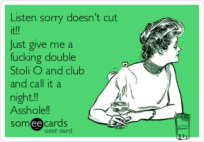 Listen sorry doesn't cut
it!!
Just give me a
fucking double
Stoli O and club
and call it a
night.!!
Asshole!!