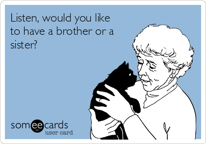 Listen, would you like
to have a brother or a
sister?