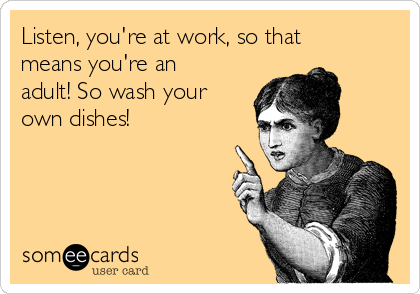 Listen, you're at work, so that
means you're an
adult! So wash your
own dishes!