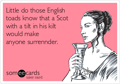 Little do those English
toads know that a Scot
with a tilt in his kilt
would make
anyone surrennder.