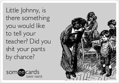 Little Johnny, is
there something
you would like
to tell your
teacher? Did you
shit your pants
by chance? 
