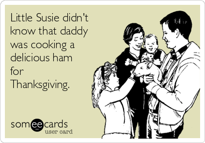 Little Susie didn't 
know that daddy
was cooking a
delicious ham
for
Thanksgiving. 