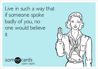 Live in such a way that
if someone spoke
badly of you, no
one would believe
it