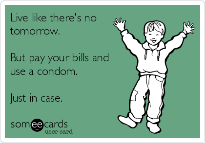 Live like there's no
tomorrow.

But pay your bills and 
use a condom.

Just in case.